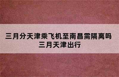 三月分天津乘飞机至南昌需隔离吗 三月天津出行